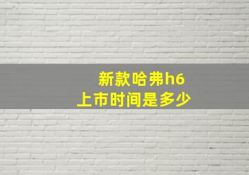 新款哈弗h6上市时间是多少