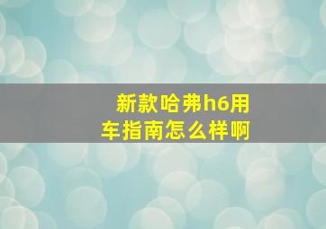 新款哈弗h6用车指南怎么样啊