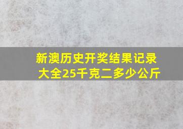 新澳历史开奖结果记录大全25千克二多少公斤