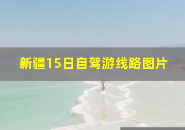 新疆15日自驾游线路图片