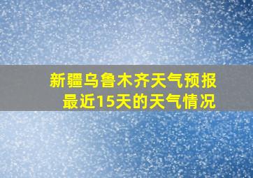 新疆乌鲁木齐天气预报最近15天的天气情况