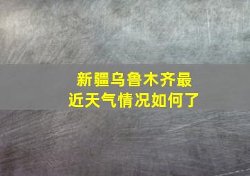 新疆乌鲁木齐最近天气情况如何了