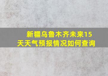 新疆乌鲁木齐未来15天天气预报情况如何查询