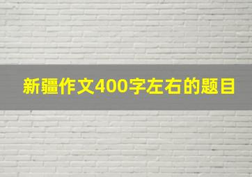 新疆作文400字左右的题目