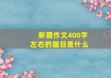 新疆作文400字左右的题目是什么