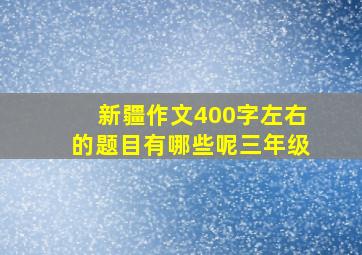 新疆作文400字左右的题目有哪些呢三年级