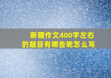 新疆作文400字左右的题目有哪些呢怎么写