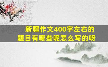 新疆作文400字左右的题目有哪些呢怎么写的呀