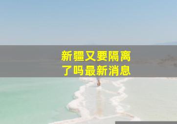 新疆又要隔离了吗最新消息