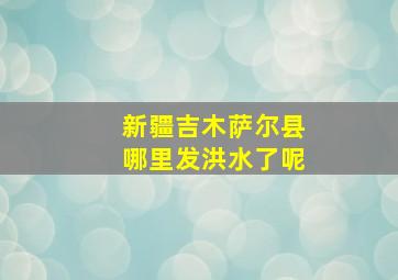 新疆吉木萨尔县哪里发洪水了呢