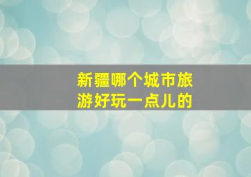 新疆哪个城市旅游好玩一点儿的