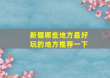 新疆哪些地方最好玩的地方推荐一下