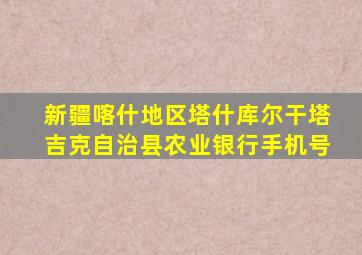 新疆喀什地区塔什库尔干塔吉克自治县农业银行手机号