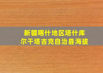 新疆喀什地区塔什库尔干塔吉克自治县海拔