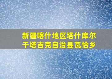 新疆喀什地区塔什库尔干塔吉克自治县瓦恰乡