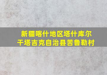 新疆喀什地区塔什库尔干塔吉克自治县苦鲁勒村