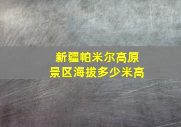 新疆帕米尔高原景区海拔多少米高