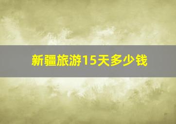 新疆旅游15天多少钱