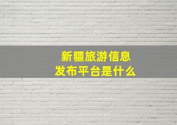 新疆旅游信息发布平台是什么