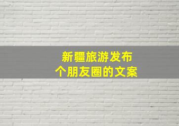 新疆旅游发布个朋友圈的文案