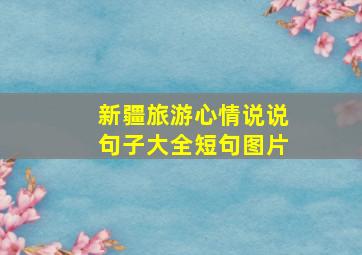 新疆旅游心情说说句子大全短句图片