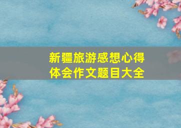 新疆旅游感想心得体会作文题目大全