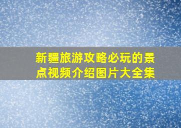 新疆旅游攻略必玩的景点视频介绍图片大全集