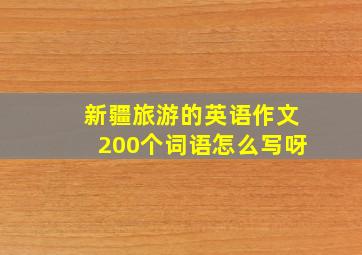 新疆旅游的英语作文200个词语怎么写呀