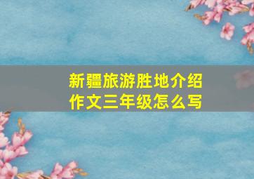 新疆旅游胜地介绍作文三年级怎么写