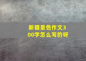 新疆景色作文300字怎么写的呀