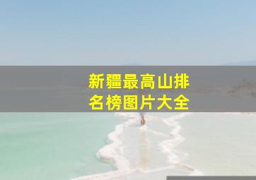 新疆最高山排名榜图片大全