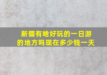 新疆有啥好玩的一日游的地方吗现在多少钱一天