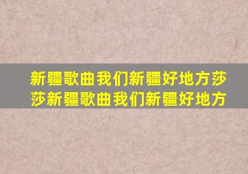 新疆歌曲我们新疆好地方莎莎新疆歌曲我们新疆好地方