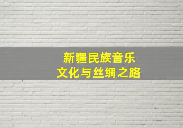 新疆民族音乐文化与丝绸之路