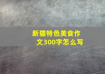 新疆特色美食作文300字怎么写