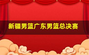 新疆男篮广东男篮总决赛