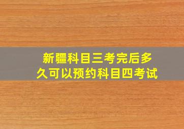 新疆科目三考完后多久可以预约科目四考试