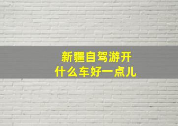 新疆自驾游开什么车好一点儿