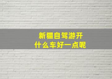 新疆自驾游开什么车好一点呢