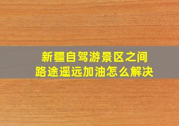 新疆自驾游景区之间路途遥远加油怎么解决