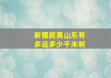 新疆距离山东有多远多少千米啊