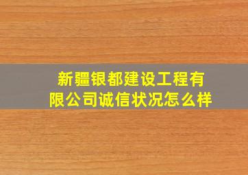 新疆银都建设工程有限公司诚信状况怎么样