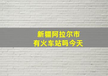 新疆阿拉尔市有火车站吗今天