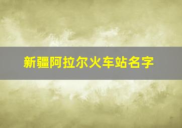 新疆阿拉尔火车站名字