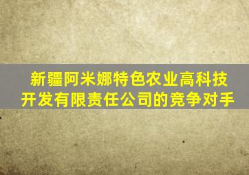 新疆阿米娜特色农业高科技开发有限责任公司的竞争对手