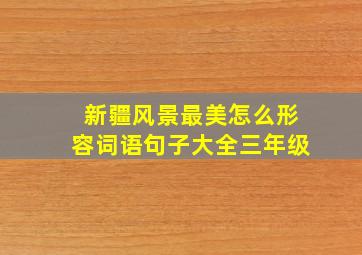 新疆风景最美怎么形容词语句子大全三年级