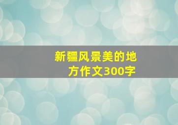 新疆风景美的地方作文300字