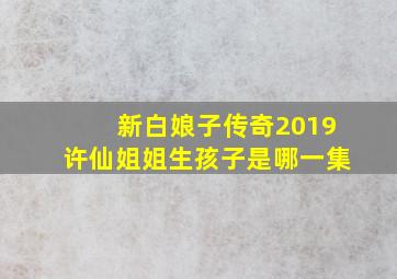 新白娘子传奇2019许仙姐姐生孩子是哪一集