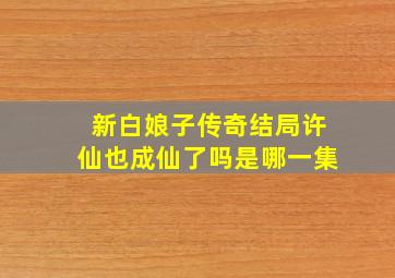 新白娘子传奇结局许仙也成仙了吗是哪一集