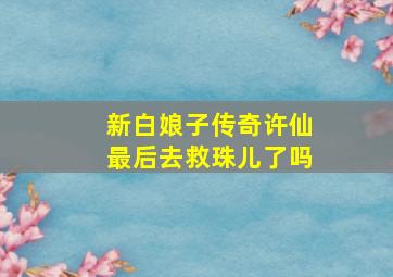 新白娘子传奇许仙最后去救珠儿了吗